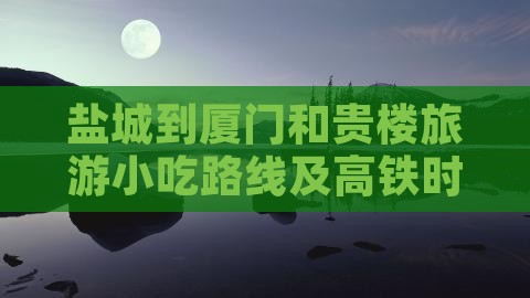 盐城到厦门和贵楼旅游小吃路线及高铁时刻表