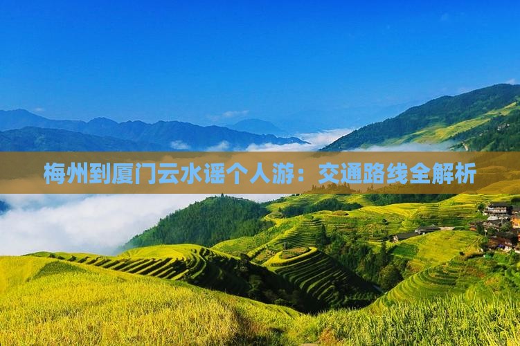 梅州到厦门云水谣个人游：交通路线全解析