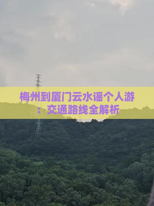 梅州到厦门云水谣个人游：交通路线全解析