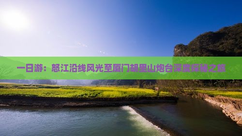 一日游：怒江沿线风光至厦门胡里山炮台深度探秘之旅