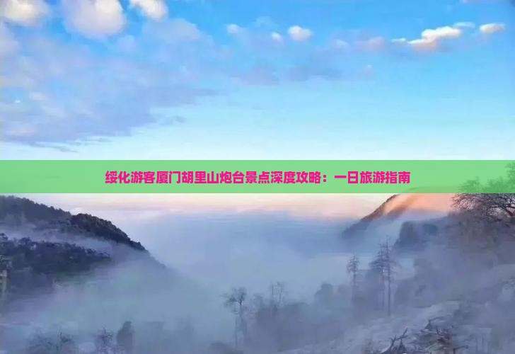 绥化游客厦门胡里山炮台景点深度攻略：一日旅游指南