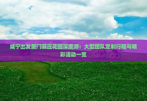 咸宁出发厦门菽庄花园深度游：大型团队定制行程与精彩活动一览