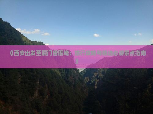 《西安出发至厦门曾厝埯：旅行攻略与精选必游景点指南》