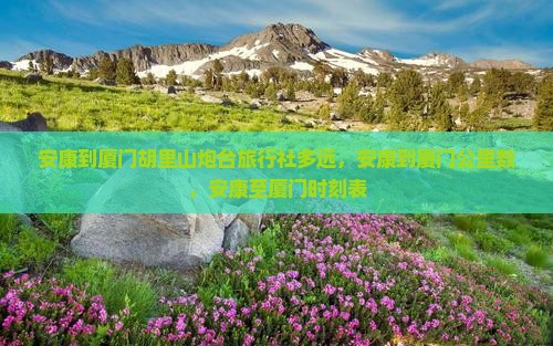 安康到厦门胡里山炮台旅行社多远，安康到厦门公里数，安康至厦门时刻表