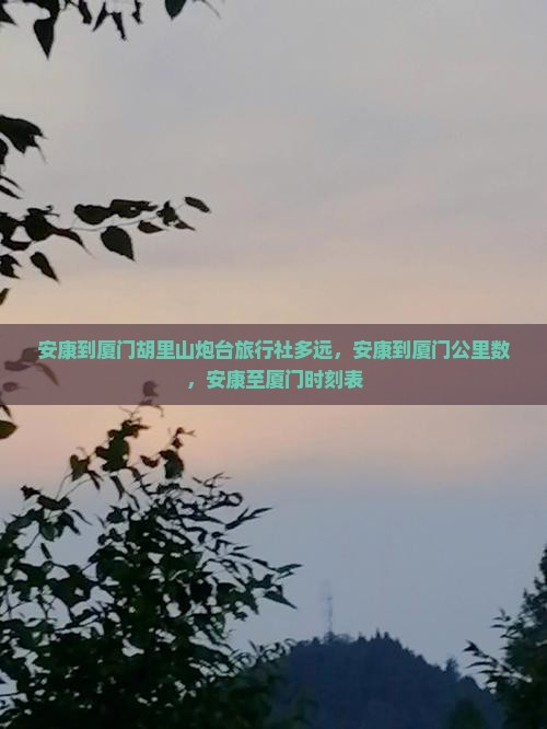 安康到厦门胡里山炮台旅行社多远，安康到厦门公里数，安康至厦门时刻表