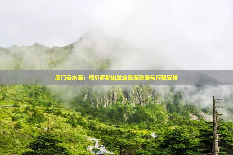 厦门云水谣：鄂尔多斯出发全景游攻略与行程安排