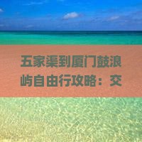 五家渠到厦门鼓浪屿自由行攻略：交通、住宿、游玩全解析