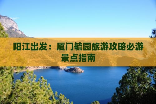 阳江出发：厦门毓园旅游攻略必游景点指南
