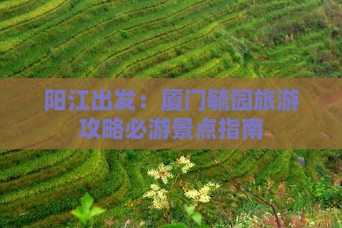 阳江出发：厦门毓园旅游攻略必游景点指南