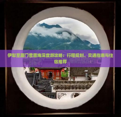 伊犁至厦门曾厝埯深度游攻略：行程规划、交通指南与住宿推荐