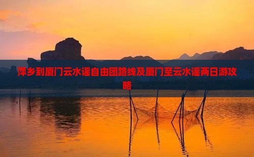 萍乡到厦门云水谣自由团路线及厦门至云水谣两日游攻略