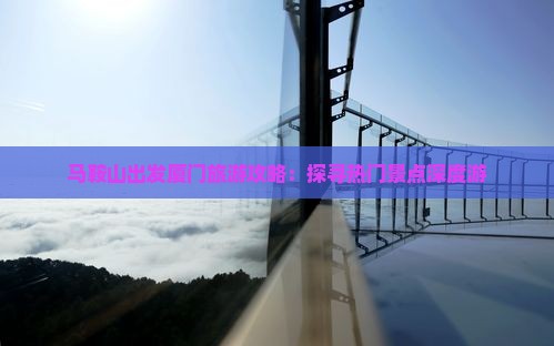 马鞍山出发厦门旅游攻略：探寻热门景点深度游