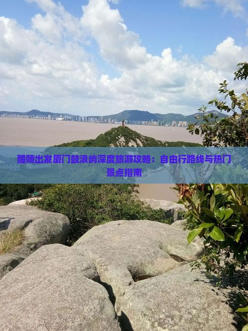 醴陵出发厦门鼓浪屿深度旅游攻略：自由行路线与热门景点指南