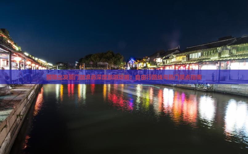 醴陵出发厦门鼓浪屿深度旅游攻略：自由行路线与热门景点指南