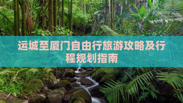 运城至厦门自由行旅游攻略及行程规划指南