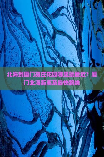 北海到厦门菽庄花园哪里玩最近？厦门北海距离及最快路线