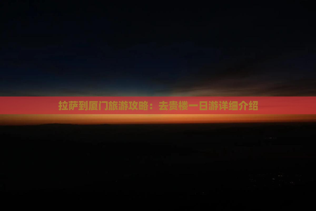 拉萨到厦门旅游攻略：去贵楼一日游详细介绍