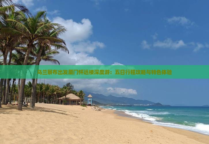 乌兰察布出发厦门怀远楼深度游：五日行程攻略与特色体验