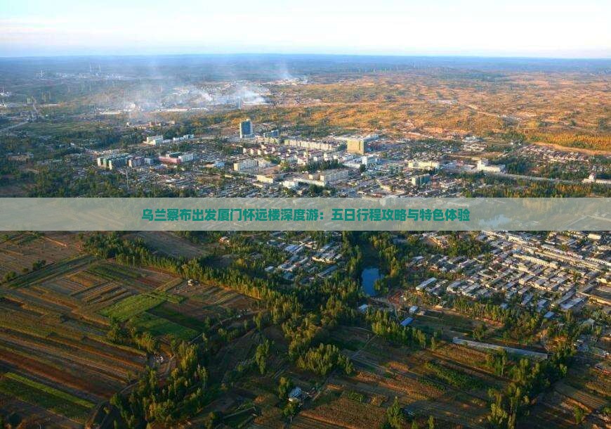 乌兰察布出发厦门怀远楼深度游：五日行程攻略与特色体验