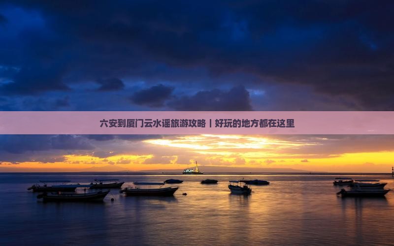 六安到厦门云水谣旅游攻略｜好玩的地方都在这里