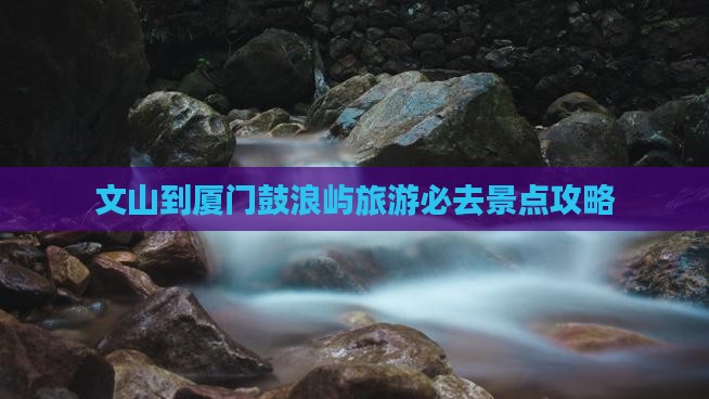 文山到厦门鼓浪屿旅游必去景点攻略