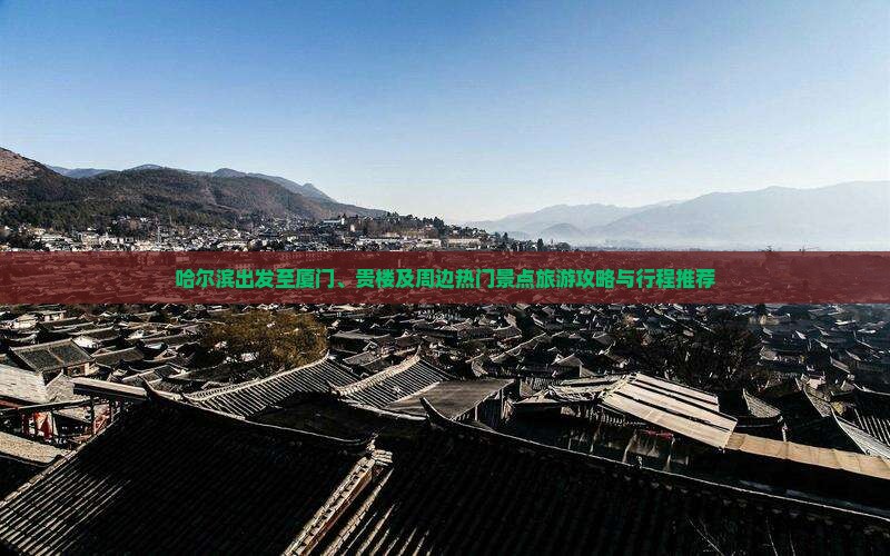 哈尔滨出发至厦门、贵楼及周边热门景点旅游攻略与行程推荐