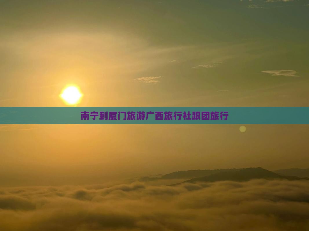 南宁到厦门旅游广西旅行社跟团旅行