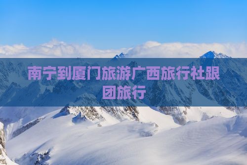 南宁到厦门旅游广西旅行社跟团旅行
