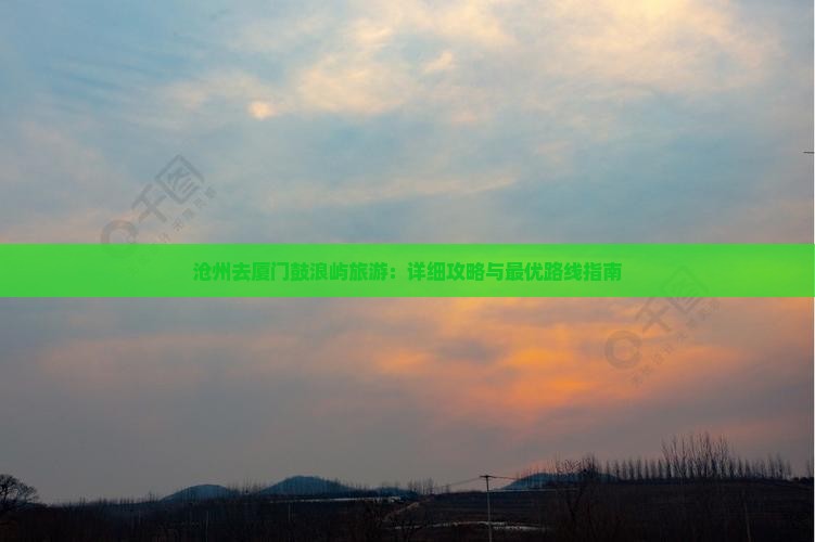 沧州去厦门鼓浪屿旅游：详细攻略与最优路线指南