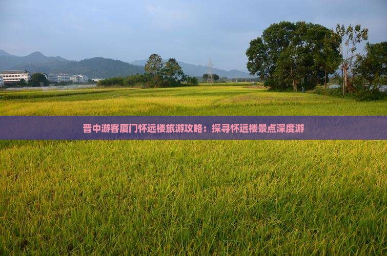 晋中游客厦门怀远楼旅游攻略：探寻怀远楼景点深度游