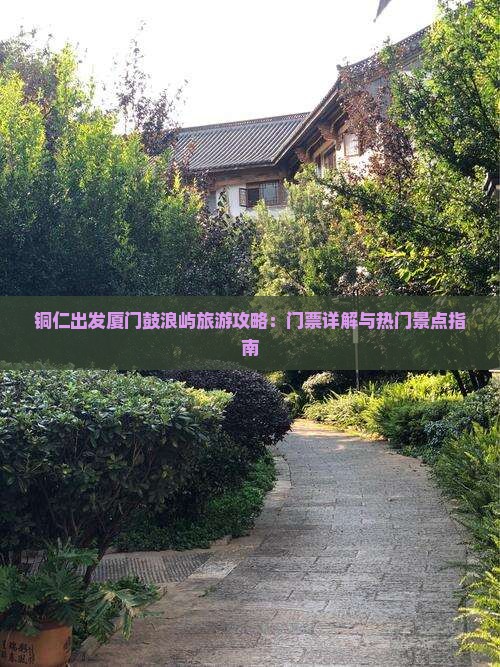 铜仁出发厦门鼓浪屿旅游攻略：门票详解与热门景点指南
