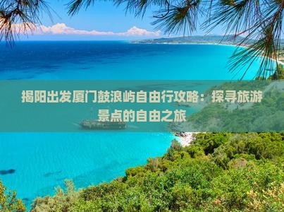 揭阳出发厦门鼓浪屿自由行攻略：探寻旅游景点的自由之旅