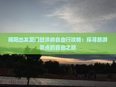 揭阳出发厦门鼓浪屿自由行攻略：探寻旅游景点的自由之旅