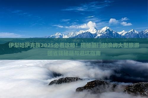 伊犁哈萨克去厦门鼓浪屿大型旅游团
