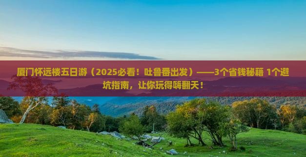 吐鲁番到厦门怀远楼五日游