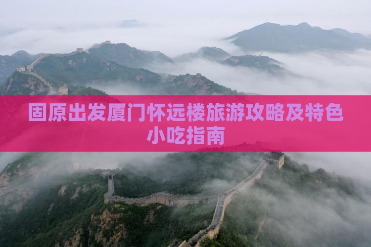 固原出发厦门怀远楼旅游攻略及特色小吃指南