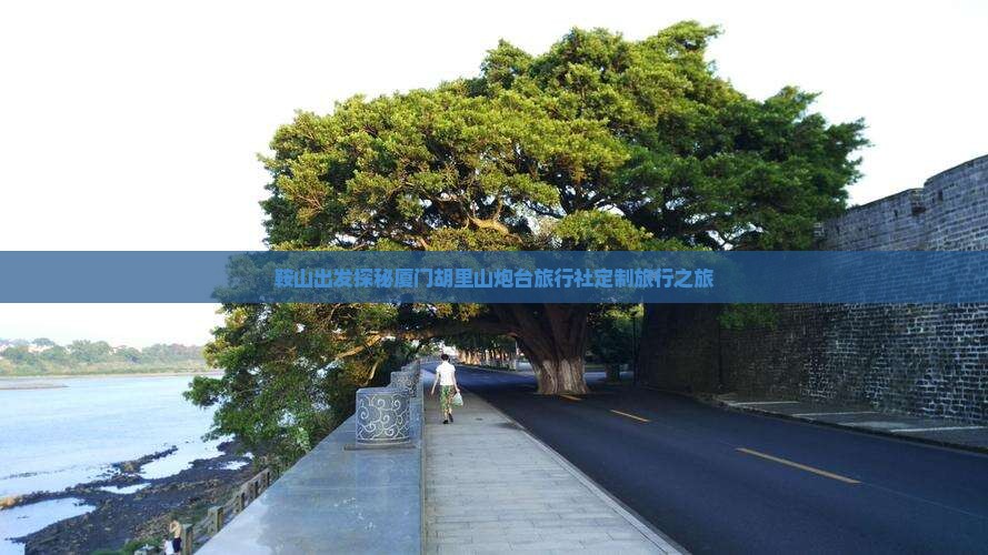 鞍山出发探秘厦门胡里山炮台旅行社定制旅行之旅