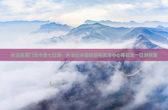 长治去厦门云水谣七日游：长治云水谣按摩与洗浴中心体验及一日游预算
