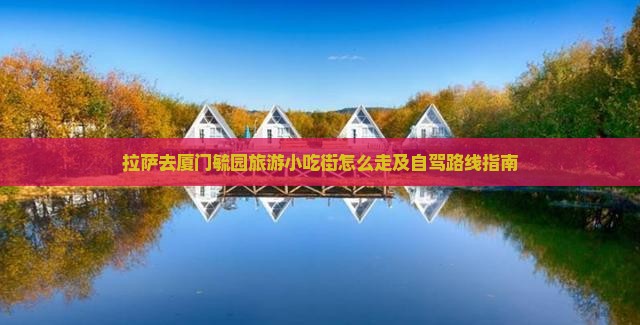 拉萨去厦门毓园旅游小吃街怎么走及自驾路线指南