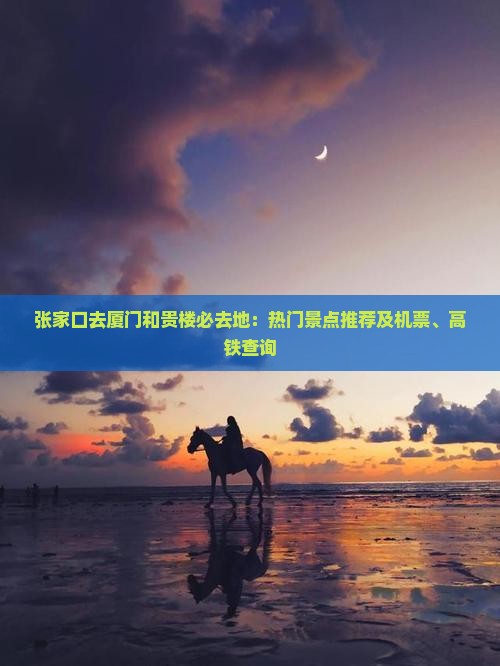 张家口去厦门和贵楼必去地：热门景点推荐及机票、高铁查询