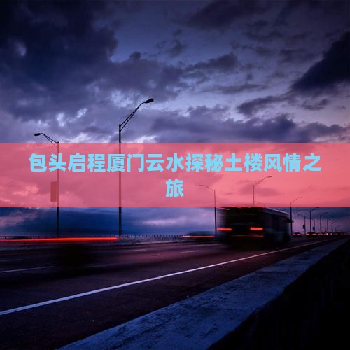 包头启程厦门云水探秘土楼风情之旅