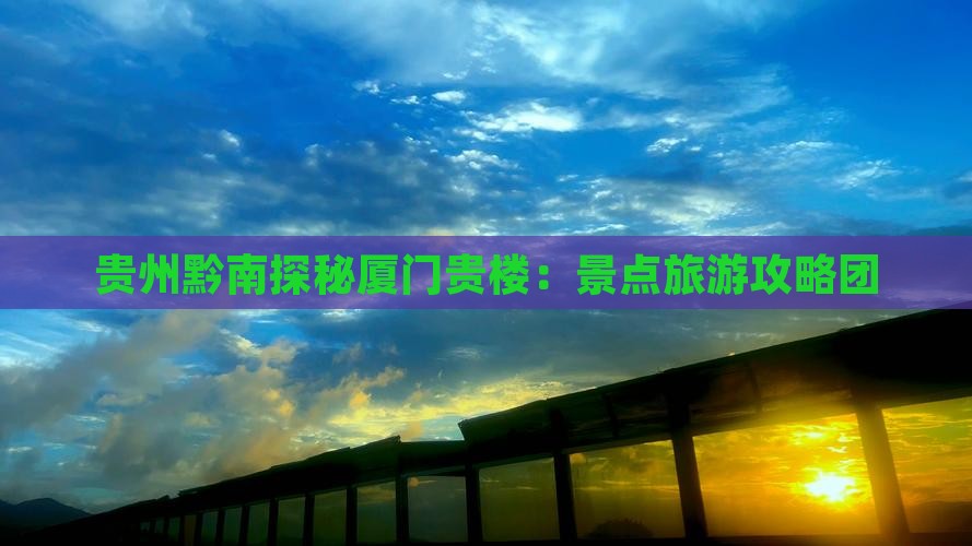 贵州黔南探秘厦门贵楼：景点旅游攻略团