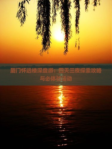 厦门怀远楼深度游：四天三夜探索攻略与必体验活动