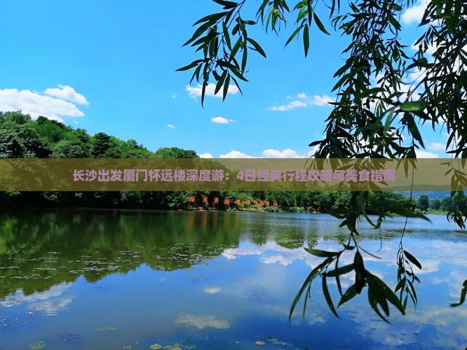 长沙出发厦门怀远楼深度游：4日经典行程攻略与美食指南