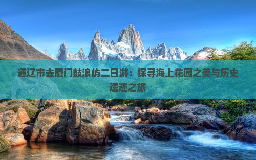 通辽市去厦门鼓浪屿二日游：探寻海上花园之美与历史遗迹之旅