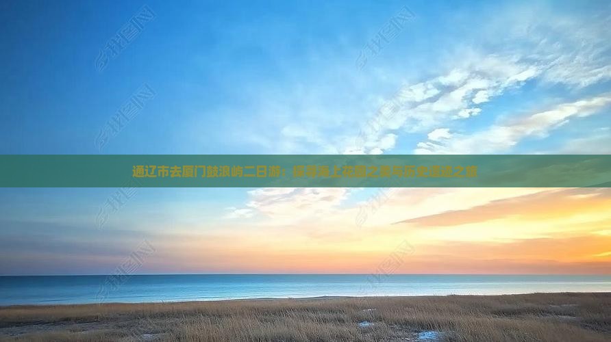 通辽市去厦门鼓浪屿二日游：探寻海上花园之美与历史遗迹之旅