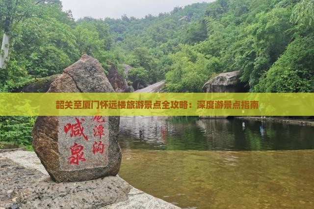 韶关至厦门怀远楼旅游景点全攻略：深度游景点指南