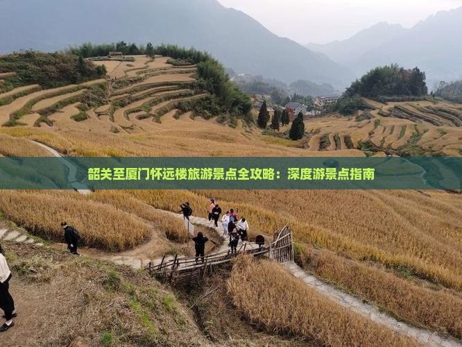 韶关至厦门怀远楼旅游景点全攻略：深度游景点指南