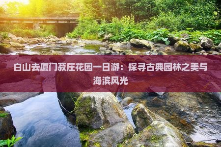 白山去厦门菽庄花园一日游：探寻古典园林之美与海滨风光