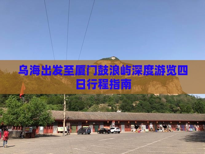 乌海出发至厦门鼓浪屿深度游览四日行程指南